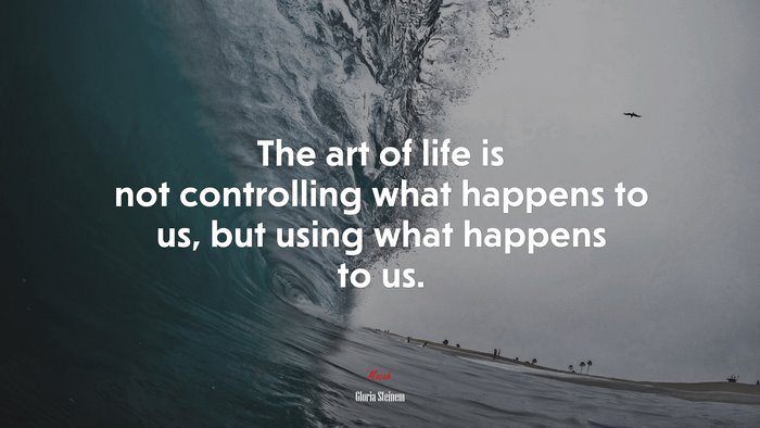 The art of life is not controlling what happens to us, but using what happens to us. | Gloria Steinem quote
