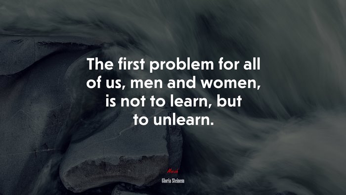 The first problem for all of us, men and women, is not to learn, but to unlearn. | Gloria Steinem quote