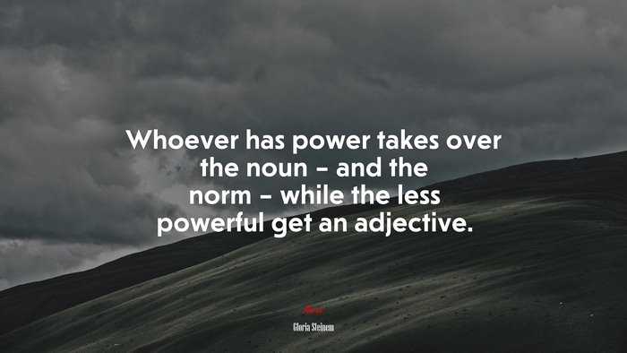 Whoever has power takes over the noun – and the norm – while the less powerful get an adjective. | Gloria Steinem quote