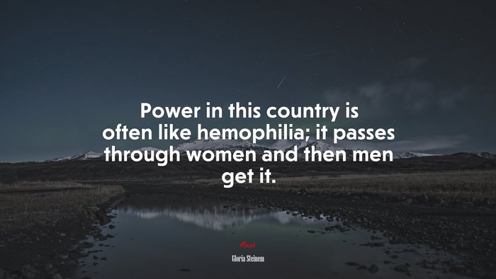 Power in this country is often like hemophilia; it passes through women and then men get it. | Gloria Steinem quote