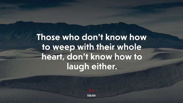 Those who don’t know how to weep with their whole heart, don’t know how to laugh either. | Golda Meir quote