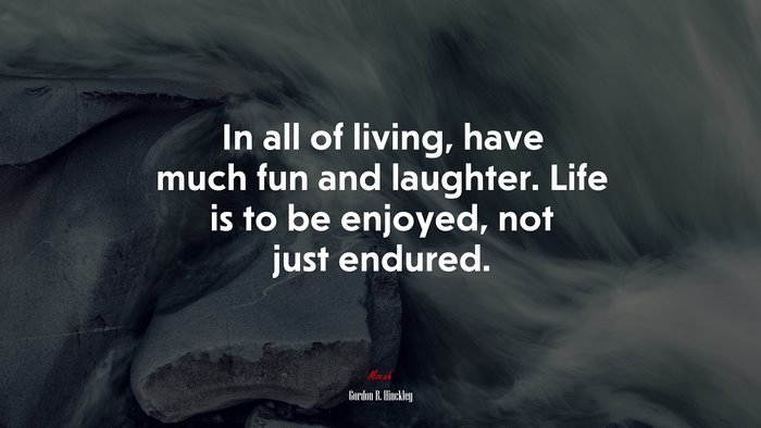 In all of living, have much fun and laughter. Life is to be enjoyed, not just endured. | Gordon B. Hinckley quote