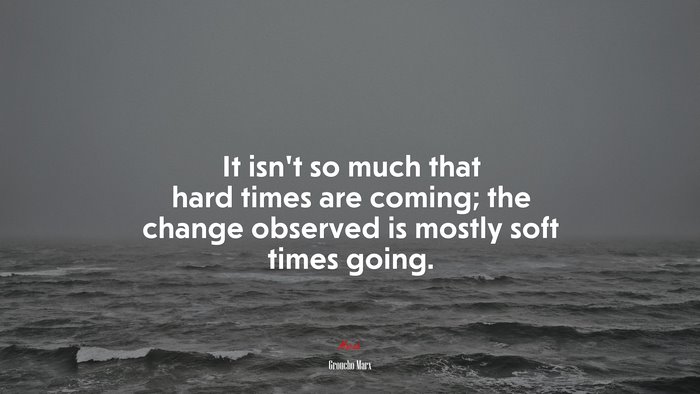 It isn’t so much that hard times are coming; the change observed is mostly soft times going. | Groucho Marx quote