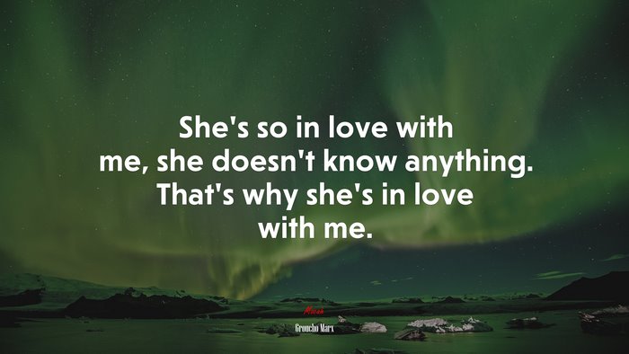 She’s so in love with me, she doesn’t know anything. That’s why she’s in love with me. | Groucho Marx quote