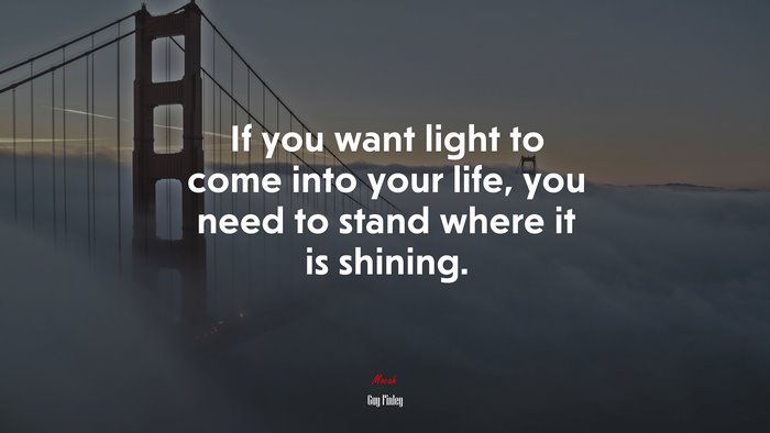If you want light to come into your life, you need to stand where it is shining. | Guy Finley quote