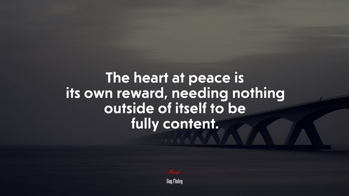 The heart at peace is its own reward, needing nothing outside of itself to be fully content. | Guy Finley quote