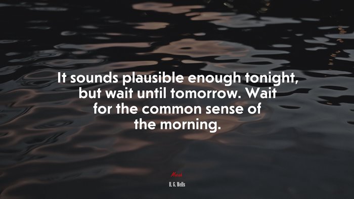 It sounds plausible enough tonight, but wait until tomorrow. Wait for the common sense of the morning. | H. G. Wells quote