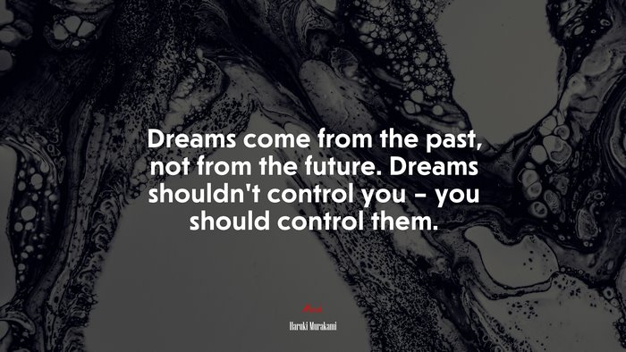 Dreams come from the past, not from the future. Dreams shouldn’t control you – you should control them. | Haruki Murakami quote
