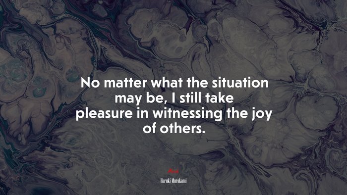 No matter what the situation may be, I still take pleasure in witnessing the joy of others. | Haruki Murakami quote