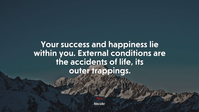 Your success and happiness lie within you. External conditions are the accidents of life, its outer trappings. | Helen Keller quote