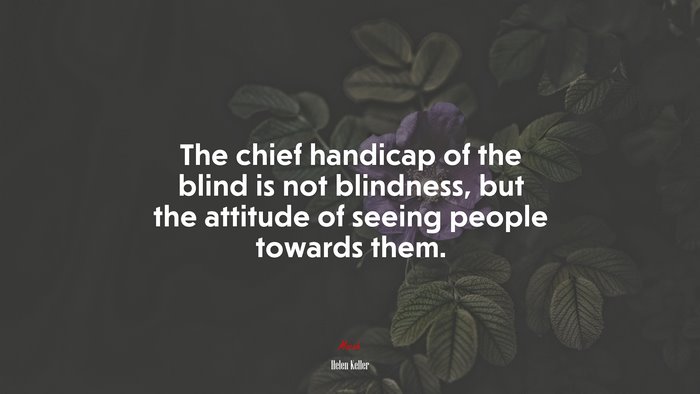 The chief handicap of the blind is not blindness, but the attitude of seeing people towards them. | Helen Keller quote