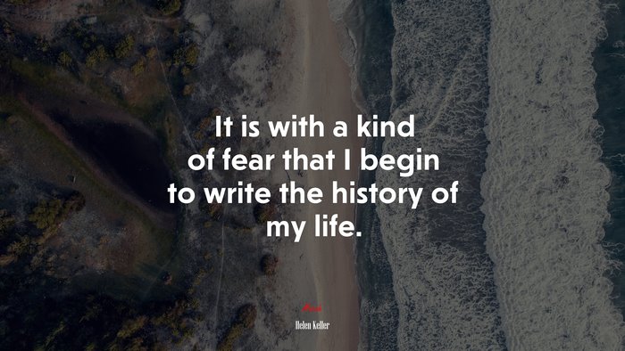 It is with a kind of fear that I begin to write the history of my life. | Helen Keller quote