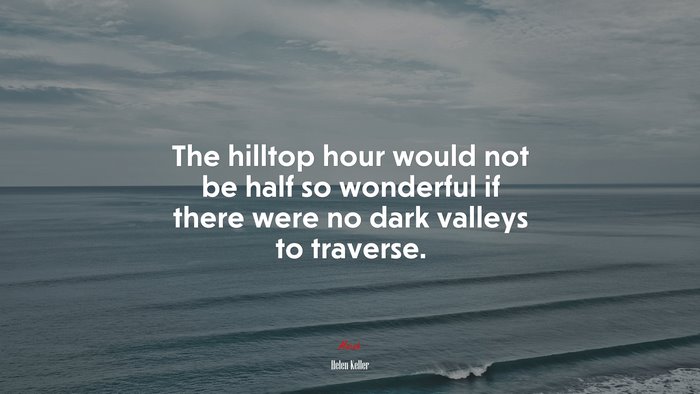 The hilltop hour would not be half so wonderful if there were no dark valleys to traverse. | Helen Keller quote