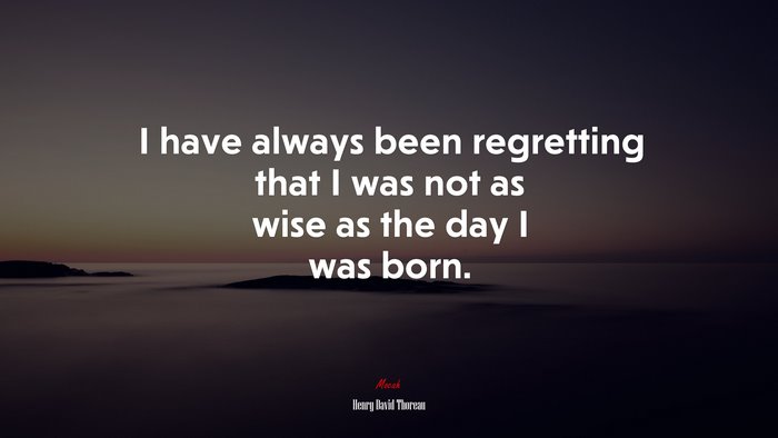 I have always been regretting that I was not as wise as the day I was born. | Henry David Thoreau quote
