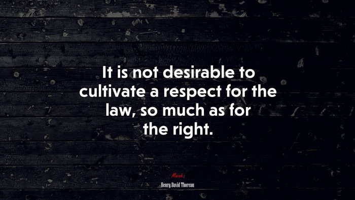 It is not desirable to cultivate a respect for the law, so much as for the right. | Henry David Thoreau quote