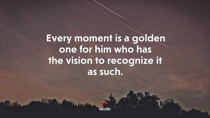Every moment is a golden one for him who has the vision to recognize it as such. | Henry Miller quote