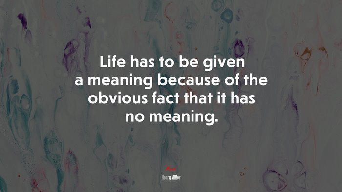 Life has to be given a meaning because of the obvious fact that it has no meaning. | Henry Miller quote
