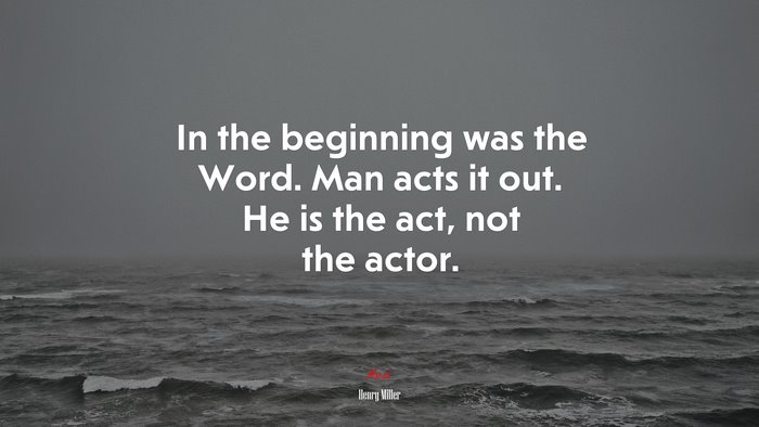 In the beginning was the Word. Man acts it out. He is the act, not the actor. | Henry Miller quote