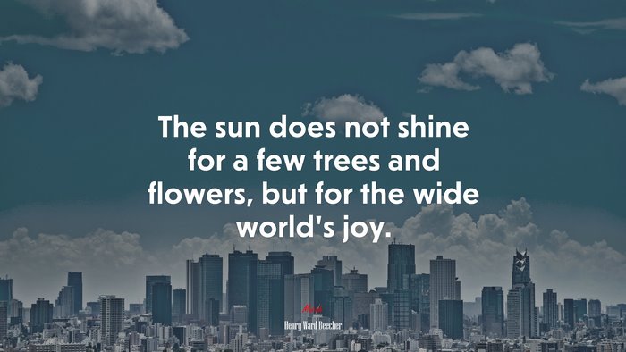 The sun does not shine for a few trees and flowers, but for the wide world’s joy. | Henry Ward Beecher quote