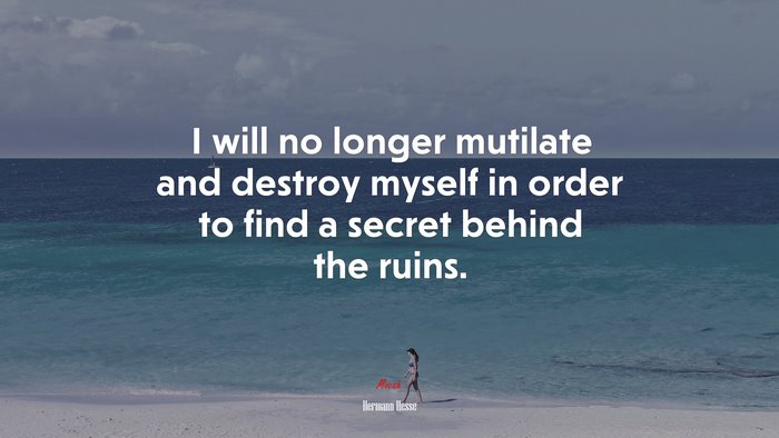 I will no longer mutilate and destroy myself in order to find a secret behind the ruins. | Hermann Hesse quote