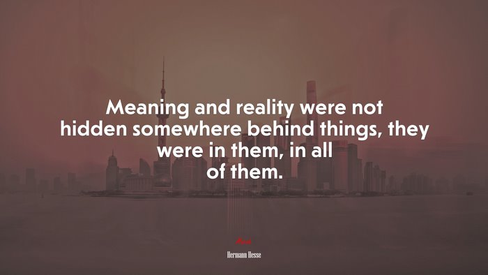 Meaning and reality were not hidden somewhere behind things, they were in them, in all of them. | Hermann Hesse quote