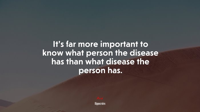 It’s far more important to know what person the disease has than what disease the person has. | Hippocrates quote