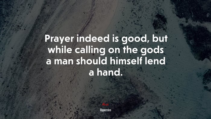Prayer indeed is good, but while calling on the gods a man should himself lend a hand. | Hippocrates quote