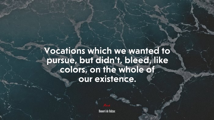 Vocations which we wanted to pursue, but didn’t, bleed, like colors, on the whole of our existence. | Honoré de Balzac quote