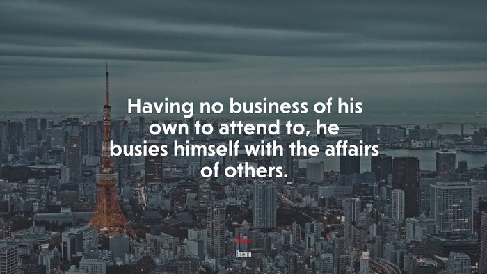 Having no business of his own to attend to, he busies himself with the affairs of others. | Horace quote