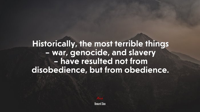 Historically, the most terrible things – war, genocide, and slavery – have resulted not from disobedience, but from obedience. | Howard Zinn quote