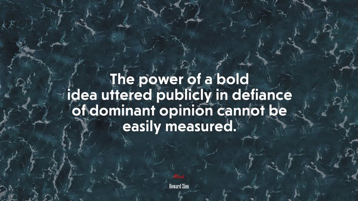 The power of a bold idea uttered publicly in defiance of dominant opinion cannot be easily measured. | Howard Zinn quote