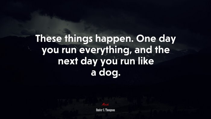 These things happen. One day you run everything, and the next day you run like a dog. | Hunter S. Thompson quote