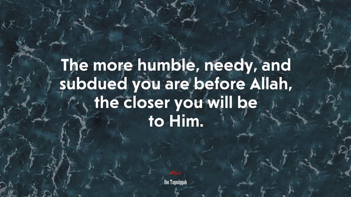 The more humble, needy, and subdued you are before Allah, the closer you will be to Him. | Ibn Taymiyyah quote