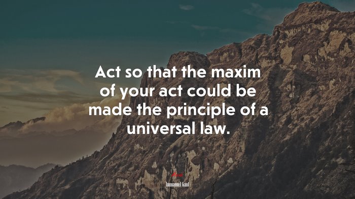 Act so that the maxim of your act could be made the principle of a universal law. | Immanuel Kant quote