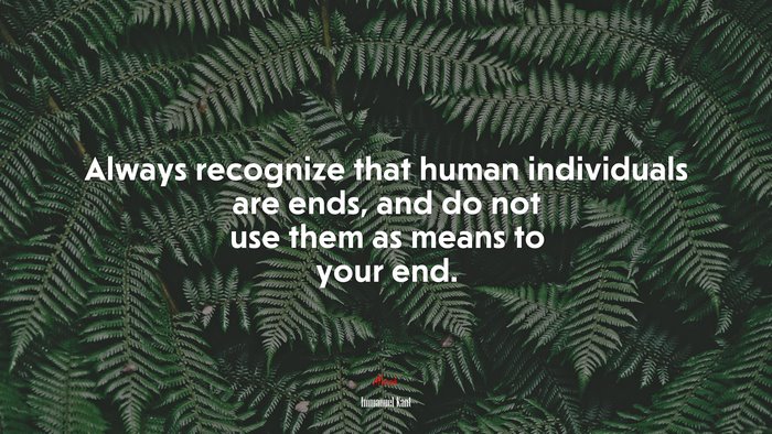 Always recognize that human individuals are ends, and do not use them as means to your end. | Immanuel Kant quote