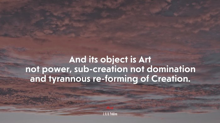 And its object is Art not power, sub-creation not domination and tyrannous re-forming of Creation. | J. R. R. Tolkien quote