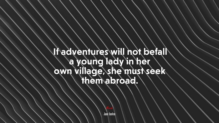 If adventures will not befall a young lady in her own village, she must seek them abroad. | Jane Austen quote