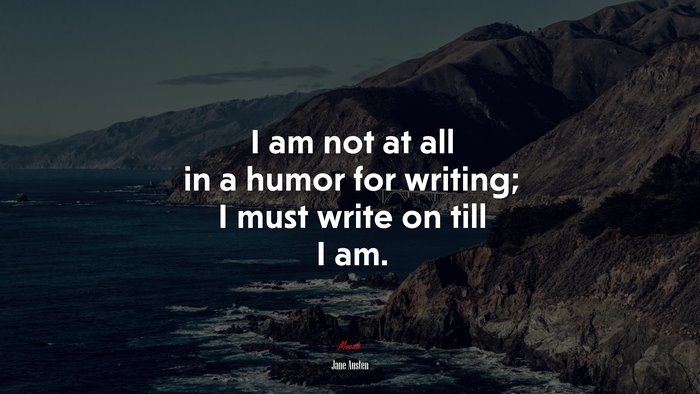 I am not at all in a humor for writing; I must write on till I am. | Jane Austen quote