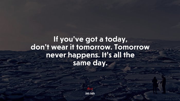 If you’ve got a today, don’t wear it tomorrow. Tomorrow never happens. It’s all the same day. | Janis Joplin quote