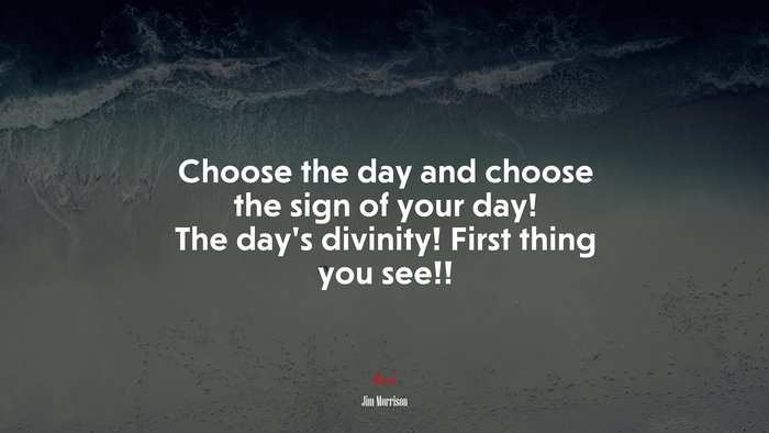 Choose the day and choose the sign of your day! The day’s divinity! First thing you see!! | Jim Morrison quote