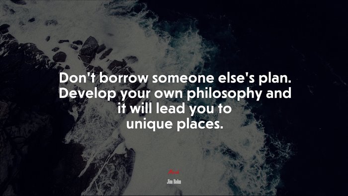 Don’t borrow someone else’s plan. Develop your own philosophy and it will lead you to unique places. | Jim Rohn quote