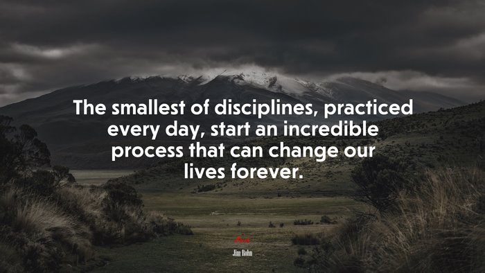 The smallest of disciplines, practiced every day, start an incredible process that can change our lives forever. | Jim Rohn quote