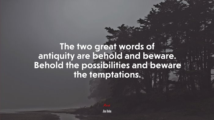 The two great words of antiquity are behold and beware. Behold the possibilities and beware the temptations. | Jim Rohn quote