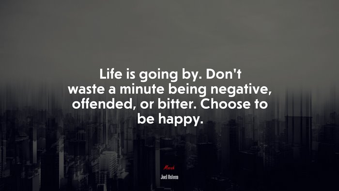 Life is going by. Don’t waste a minute being negative, offended, or bitter. Choose to be happy. | Joel Osteen quote