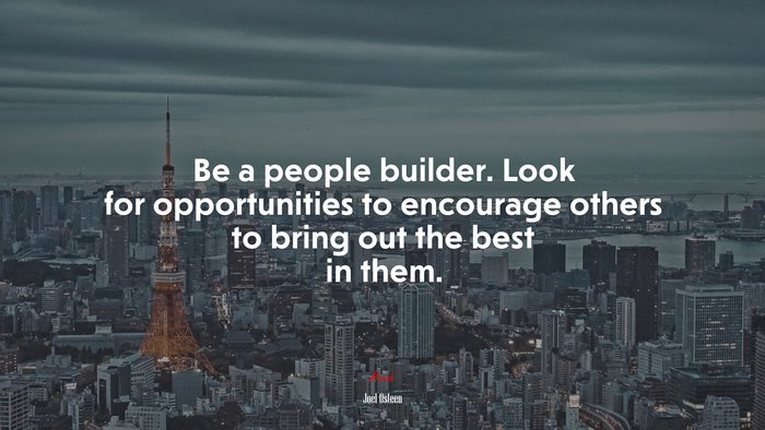 Be a people builder. Look for opportunities to encourage others to bring out the best in them. | Joel Osteen quote
