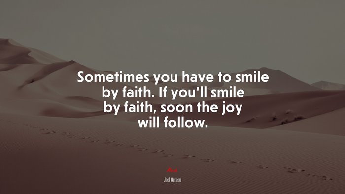 Sometimes you have to smile by faith. If you’ll smile by faith, soon the joy will follow. | Joel Osteen quote