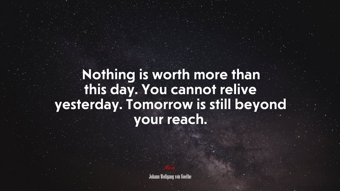 Nothing is worth more than this day. You cannot relive yesterday. Tomorrow is still beyond your reach. | Johann Wolfgang von Goethe quote