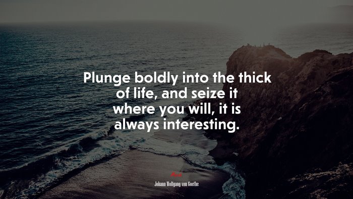 Plunge boldly into the thick of life, and seize it where you will, it is always interesting. | Johann Wolfgang von Goethe quote