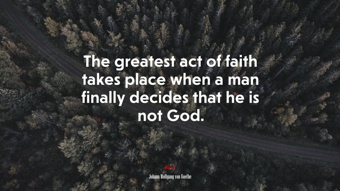 The greatest act of faith takes place when a man finally decides that he is not God. | Johann Wolfgang von Goethe quote