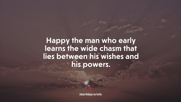 Happy the man who early learns the wide chasm that lies between his wishes and his powers. | Johann Wolfgang von Goethe quote